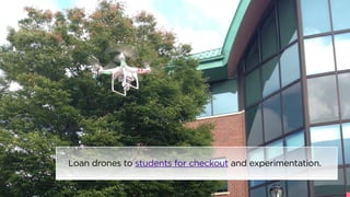Loan drones to students for checkout and experimentation. 
 