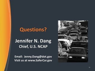 Jennifer N. Dang 
Chief, U.S. NCAP 
Email: Jenny.Dang@dot.gov 
Visit us at www.SaferCar.gov 
10 
Questions? 
 