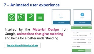 7 – Animated user experience
Inspired by the Material Design from
Google, animations that give meaning
and helps for a better understanding
See the Material Design video
 