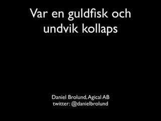 Var en guldﬁsk och
  undvik kollaps




   Daniel Brolund, Agical AB
   twitter: @danielbrolund
 