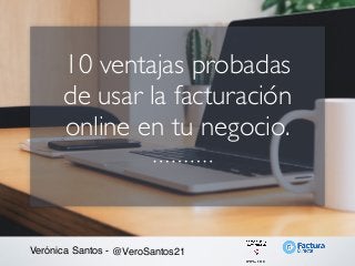 10 ventajas probadas
de usar la facturación
online en tu negocio.
Verónica Santos - @VeroSantos21
 
