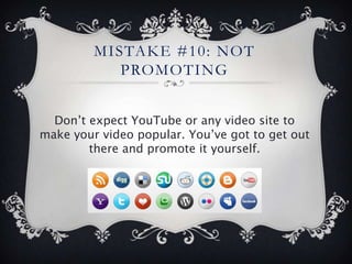 MISTAKE #10: NOT
            PROMOTING


  Don’t expect YouTube or any video site to
make your video popular. You’ve got to get out
        there and promote it yourself.
 