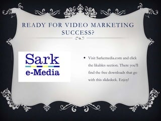 R E A DY F O R V I D E O M A R K E T I N G
                  SUCCESS?


[                           Visit Sarkemedia.com and click
                             the likables section. There you’ll
                             find the free downloads that go
                             with this slidedeck. Enjoy!
 