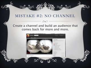 MISTAKE #2: NO CHANNEL

Create a channel and build an audience that
      comes back for more and more.
 