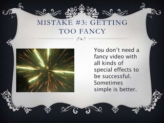 MISTAKE #3: GETTING
    TOO FANCY

           You don’t need a
           fancy video with
           all kinds of
           special effects to
           be successful.
           Sometimes
           simple is better.
 