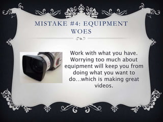 M I S TA K E # 4: E QU I P M E N T
             WO E S


            Work with what you have.
            Worrying too much about
          equipment will keep you from
             doing what you want to
           do…which is making great
                    videos.
 