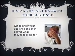 MISTAKE #5: NOT KNOWING
     YOUR AUDIENCE


 Get to know your
 audience and then
 deliver what
 they’re looking for.
 