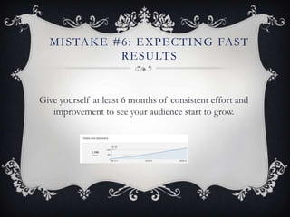 M I S TA K E # 6: E X P E C T I N G FA S T
                 R E S U LT S


Give yourself at least 6 months of consistent effort and
   improvement to see your audience start to grow.
 