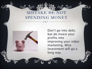 MISTAKE #8: NOT
SPENDING MONEY


        Don’t go into debt,
        but do invest your
        profits into
        improving your video
        marketing. Wise
        investment will go a
        long way.
 