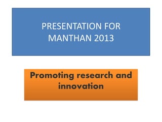 Promoting research and
innovation
PRESENTATION FOR
MANTHAN 2013
 