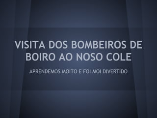 VISITA DOS BOMBEIROS DE
BOIRO AO NOSO COLE
APRENDEMOS MOITO E FOI MOI DIVERTIDO
 