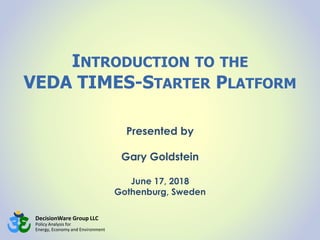 DecisionWare Group LLC
Policy Analysis for
Energy, Economy and Environment
INTRODUCTION TO THE
VEDA TIMES-STARTER PLATFORM
Presented by
Gary Goldstein
June 17, 2018
Gothenburg, Sweden
 