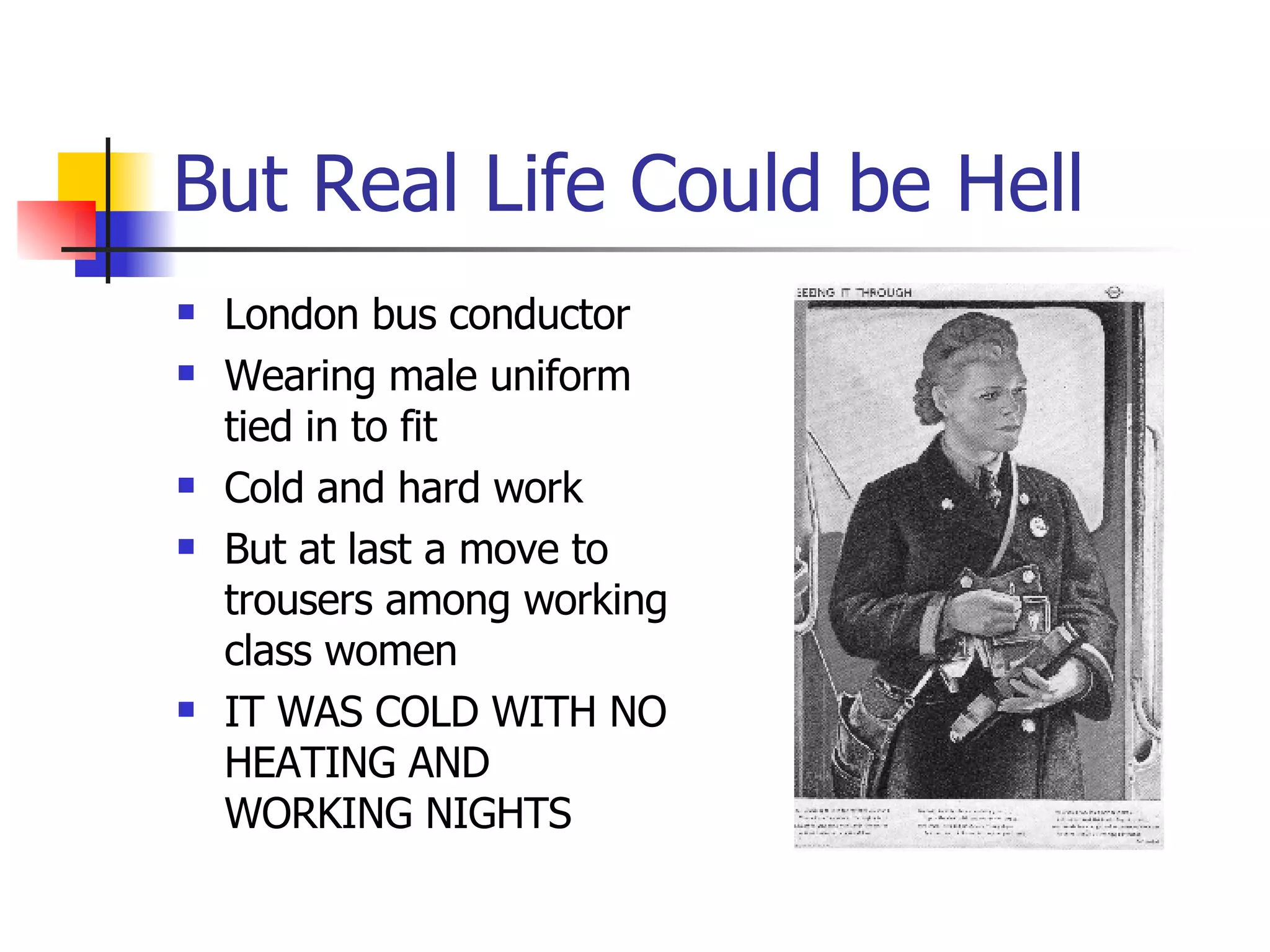 But Real Life Could be Hell London bus conductor Wearing male uniform tied in to fit Cold and hard work But at last a move to trousers among working class women IT WAS COLD WITH NO HEATING AND WORKING NIGHTS 