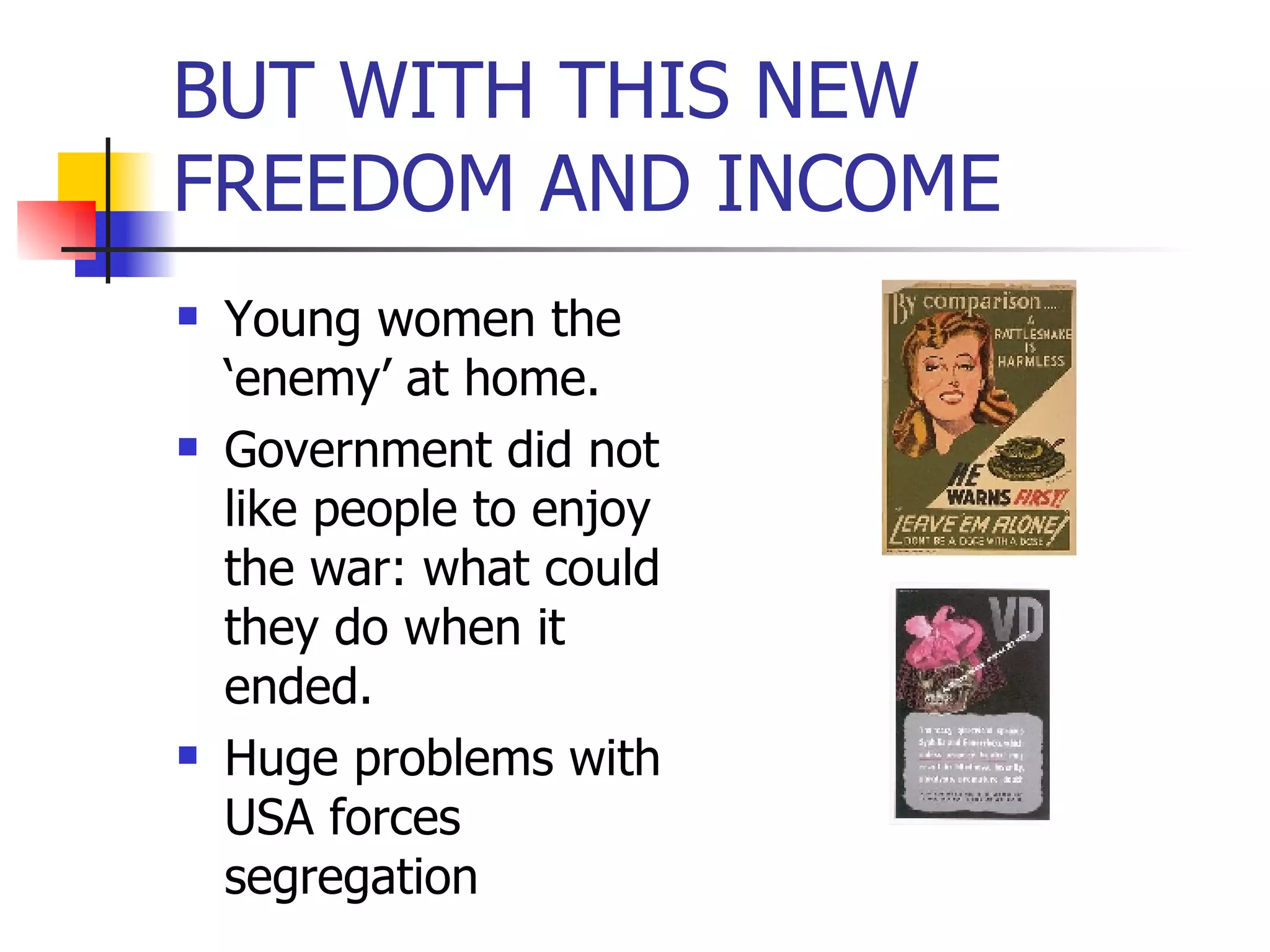 BUT WITH THIS NEW FREEDOM AND INCOME Young women the ‘enemy’ at home. Government did not like people to enjoy the war: what could they do when it ended. Huge problems with USA forces segregation 
