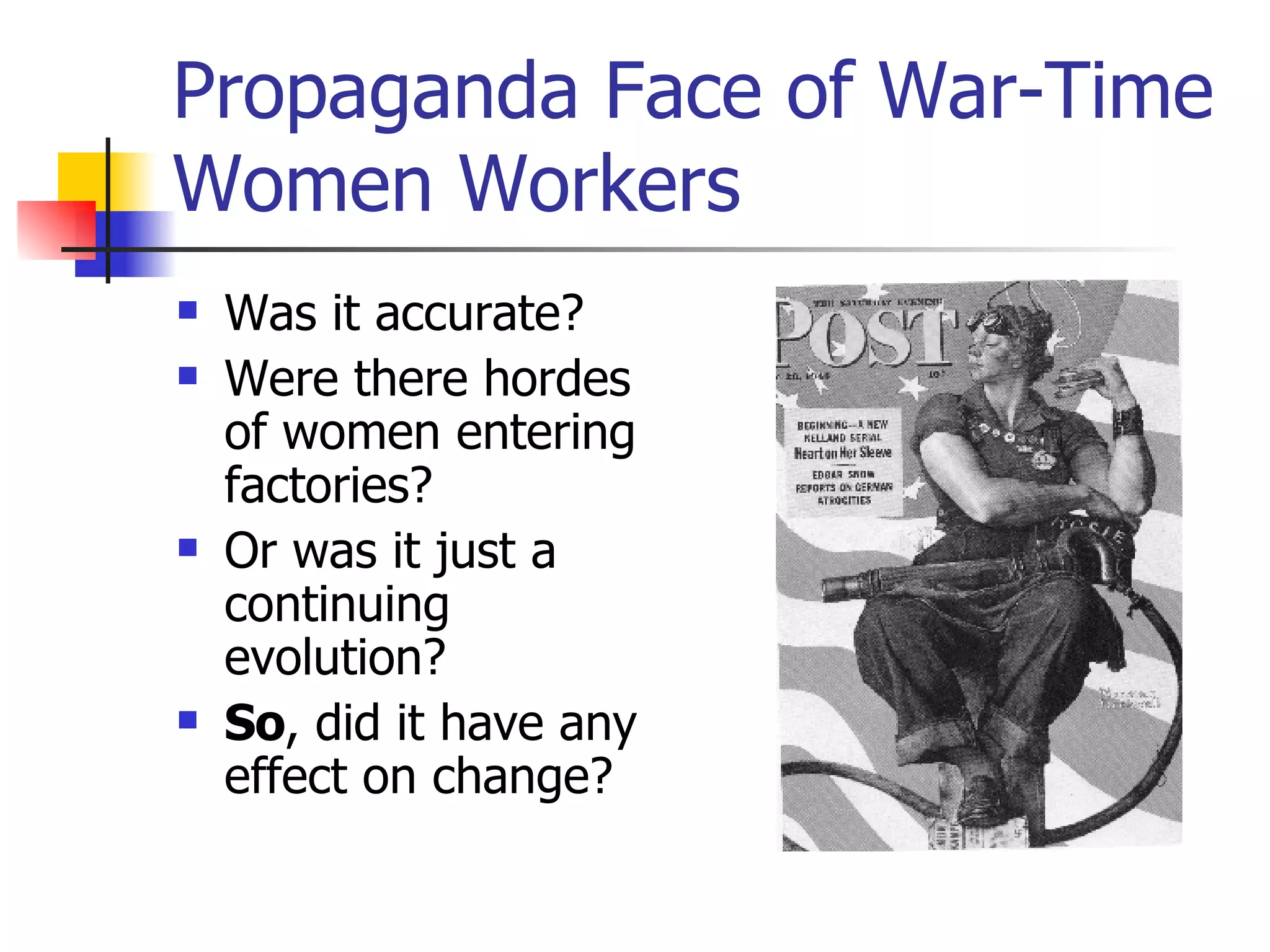 Propaganda Face of War-Time Women Workers Was it accurate? Were there hordes of women entering factories? Or was it just a continuing evolution? So , did it have any effect on change? 