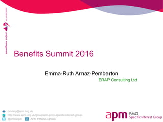 Benefits Summit 2016
Emma-Ruth Arnaz-Pemberton
ERAP Consulting Ltd
pmosig@apm.org.uk
http://www.apm.org.uk/group/apm-pmo-specific-interest-group
@pmosiguk APM PMOSIG group
 