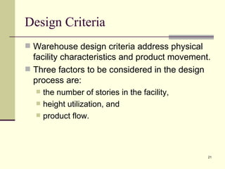 Design Criteria
 Warehouse design criteria address physical
  facility characteristics and product movement.
 Three factors to be considered in the design
  process are:
     the number of stories in the facility,
     height utilization, and
     product flow.



                                               21
 