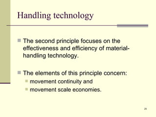 Handling technology

 The second principle focuses on the
  effectiveness and efficiency of material-
  handling technology.

 The elements of this principle concern:
     movement continuity and
     movement scale economies.


                                              25
 