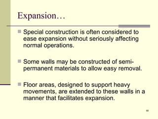Expansion…
 Special construction is often considered to
  ease expansion without seriously affecting
  normal operations.

 Some walls may be constructed of semi-
  permanent materials to allow easy removal.

 Floor areas, designed to support heavy
  movements, are extended to these walls in a
  manner that facilitates expansion.
                                                68
 