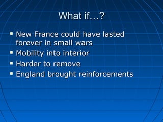 What if…?What if…?
 New France could have lastedNew France could have lasted
forever in small warsforever in small wars
 Mobility into interiorMobility into interior
 Harder to removeHarder to remove
 England brought reinforcementsEngland brought reinforcements
 