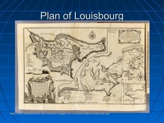Plan of LouisbourgPlan of Louisbourg
http://www.canadahistory.com/sections/voyager/2013/January/maps/Louisbourgc.jpghttp://www.canadahistory.com/sections/voyager/2013/January/maps/Louisbourgc.jpg
 
