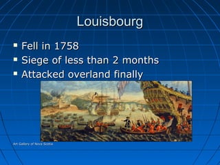 LouisbourgLouisbourg
 Fell in 1758Fell in 1758
 Siege of less than 2 monthsSiege of less than 2 months
 Attacked overland finallyAttacked overland finally
Art Gallery of Nova ScotiaArt Gallery of Nova Scotia
 
