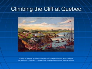 Climbing the Cliff at QuebecClimbing the Cliff at Quebec
Drawing by a soldier of Wolfe's army depicting the easy climbing of Wolfe's soldiers
Hervey Smyth (1734-1811) - Library of the Canadian Department of National Defence
 