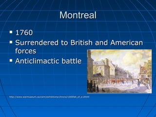 MontrealMontreal
 17601760
 Surrendered to British and AmericanSurrendered to British and American
forcesforces
 Anticlimactic battleAnticlimactic battle
http://www.warmuseum.ca/cwm/exhibitions/chrono/1000fall_of_e.shtmlhttp://www.warmuseum.ca/cwm/exhibitions/chrono/1000fall_of_e.shtml
 