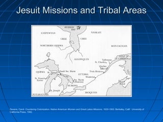 Jesuit Missions and Tribal AreasJesuit Missions and Tribal Areas
Devens, Carol. Countering Colonization: Native American Women and Great Lakes Missions, 1630-1900. Berkeley, Calif: University of
California Press, 1992.
 
