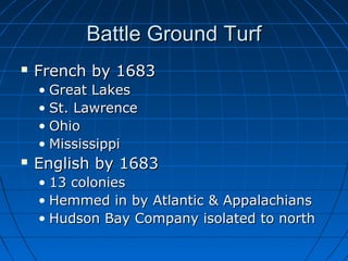 Battle Ground TurfBattle Ground Turf
 French by 1683French by 1683
• Great LakesGreat Lakes
• St. LawrenceSt. Lawrence
• OhioOhio
• MississippiMississippi
 English by 1683English by 1683
• 13 colonies13 colonies
• Hemmed in by Atlantic & AppalachiansHemmed in by Atlantic & Appalachians
• Hudson Bay Company isolated to northHudson Bay Company isolated to north
 
