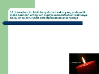 10. Kewajiban itu lebih banyak dari waktu yang anda miliki, maka bantulah orang lain supaya memanfaatkan waktunya. Kalau anda berurusan persingkatlah pelaksanaanya 