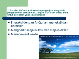 2. Bacalah Al-Qur’an lakukanlah pengkajian, dengarlah pengajian dan berdzikirlah. Jangan sia-siakan waktu anda untuk persoalan yang tidak berguna Interaksi dengan Al-Qur’an, mengkaji dan berdzikir Menghadiri majelis ilmu dan majelis dzikir Management waktu  