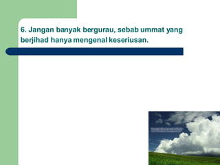 6. Jangan banyak bergurau, sebab ummat yang berjihad hanya mengenal keseriusan.   