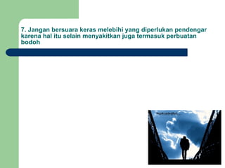 7. Jangan bersuara keras melebihi yang diperlukan pendengar karena hal itu selain menyakitkan juga termasuk perbuatan bodoh 