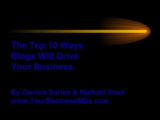 The Top 10 Ways Blogs Will Drive Your Business By Derrick Sorles & Michael Snell www.YourBusinessMDs.com 