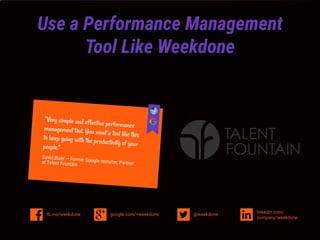 Use a Performance Management
Tool Like Weekdone
google.com/+weekdonefb.me/weekdone
linkedin.com/
company/weekdone
@weekdone
“Very simple and effective performancemanagement tool. You want a tool like thisto keep going with the productivity of yourpeople.”
David Bizer — Former Google recruiter, Partnerat Talent Fountain
 