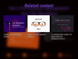 Related content
TIME MANAGEMENT
GUIDE
HOW TO SET SMART
GOALS
7 LIFEHACKS: HOW TO
SUCCEED IN
PRODUCTIVITY
BY WEEKDONE WEEKLY STATUS REPORTS
12 BEST
TIME MANAGEMENT
TECHNIQUES
20%
80%
Track your time and make every
moment count
BE MORE PRODUCTIVE NOW
7 LIFEHACKS BY WEEKDONE
(that can be absorbed during a coffee break)
HOW TO SET
S M A R T
GOALS
 