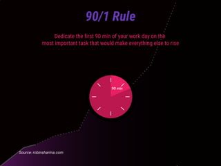Dedicate the first 90 min of your work day on the
most important task that would make everything else to rise
Source: robinsharma.com
90/1 Rule
90 min
 