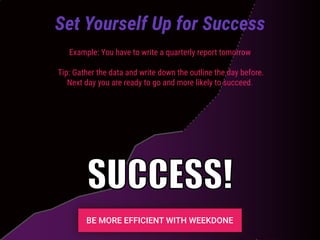 Example: You have to write a quarterly report tomorrow
Tip: Gather the data and write down the outline the day before.
Next day you are ready to go and more likely to succeed.
Set Yourself Up for Success
SUCCESS!
 