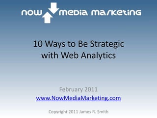 10 Ways to Be Strategicwith Web Analytics February 2011 www.NowMediaMarketing.com Copyright 2011 James R. Smith 