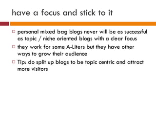 have a focus and stick to it <ul><li>personal mixed bag blogs never will be as successful as topic / niche oriented blogs ...