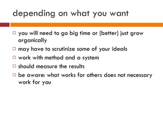 depending on what you want <ul><li>you will need to go big time or (better) just grow organically </li></ul><ul><li>may ha...