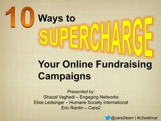 Ways to



  Your Online Fundraising
  Campaigns
                 Presented by:
     Ghazal Vaghedi – Engaging Networks
Elise Ledsinger – Humane Society International
             Eric Rardin – Care2

                                     @care2team | #c2webinar
 