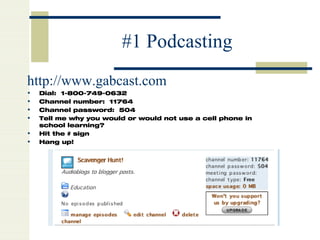 #1 Podcasting http://www.gabcast.com   Dial:  1-800-749-0632 Channel number:  11764 Channel password:  504 Tell me why you would or would not use a cell phone in school learning? Hit the # sign Hang up! 