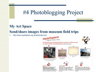 #4 Photoblogging Project My Art Space Send/share images from museum field trips http://www.myartspace.org.uk/web/index.php   