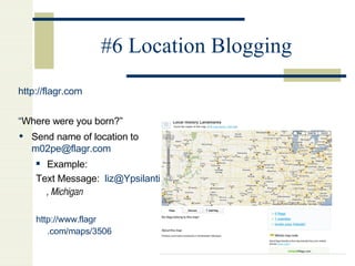 #6 Location Blogging http://flagr.com “ Where were you born?” Send name of location to  [email_address]   Example:  Text Message:  [email_address] , Michigan http://www. flagr .com/maps/3506 