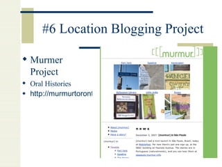 #6 Location Blogging Project Murmer Project Oral Histories http://murmurtoronto.ca/   