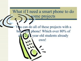 What if I need a smart phone to do some projects You can do all of these projects with a basic cell phone! Which over 80% of all 12-18 year old students already own!  