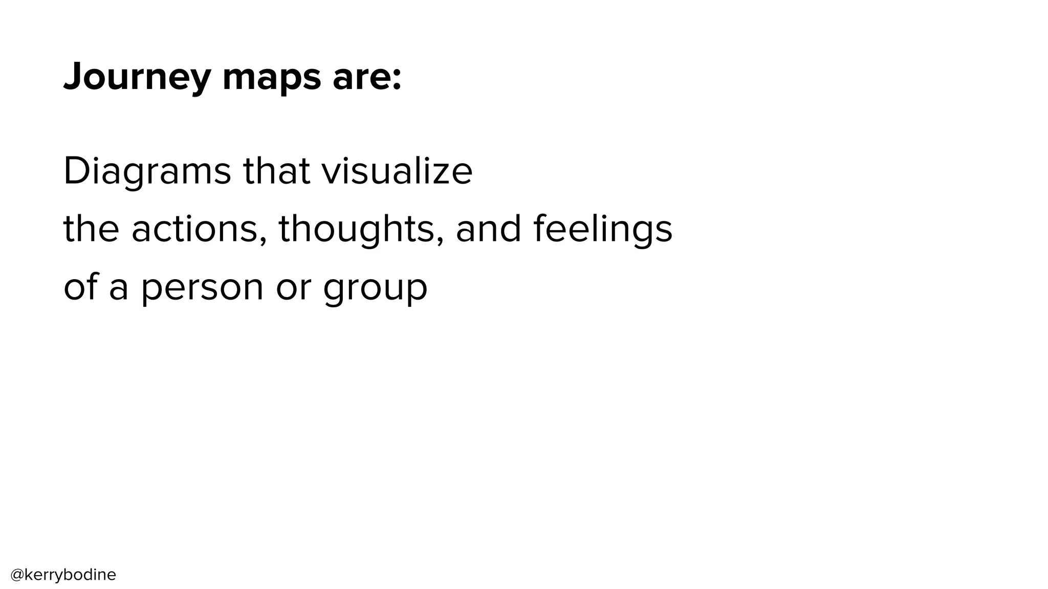 Journey maps are:
Diagrams that visualize
the actions, thoughts, and feelings
of a person or group
@kerrybodine
 
