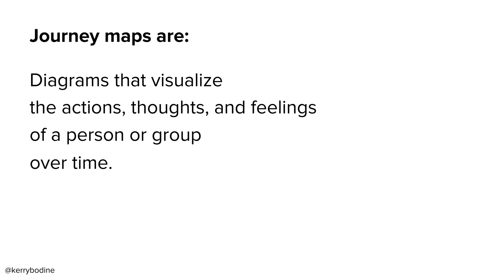 Journey maps are:
Diagrams that visualize
the actions, thoughts, and feelings
of a person or group
over time.
@kerrybodine
 
